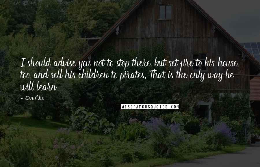 Zen Cho Quotes: I should advise you not to stop there, but set fire to his house, too, and sell his children to pirates. That is the only way he will learn