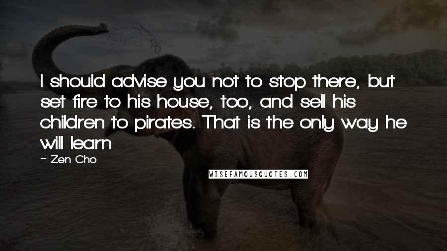 Zen Cho Quotes: I should advise you not to stop there, but set fire to his house, too, and sell his children to pirates. That is the only way he will learn