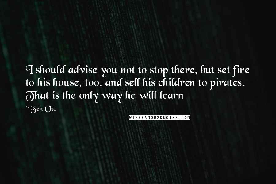 Zen Cho Quotes: I should advise you not to stop there, but set fire to his house, too, and sell his children to pirates. That is the only way he will learn