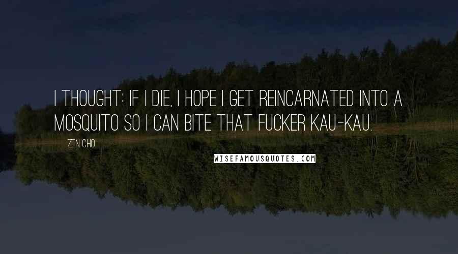 Zen Cho Quotes: I thought: if I die, I hope I get reincarnated into a mosquito so I can bite that fucker kau-kau.