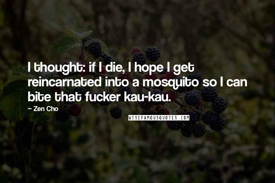 Zen Cho Quotes: I thought: if I die, I hope I get reincarnated into a mosquito so I can bite that fucker kau-kau.