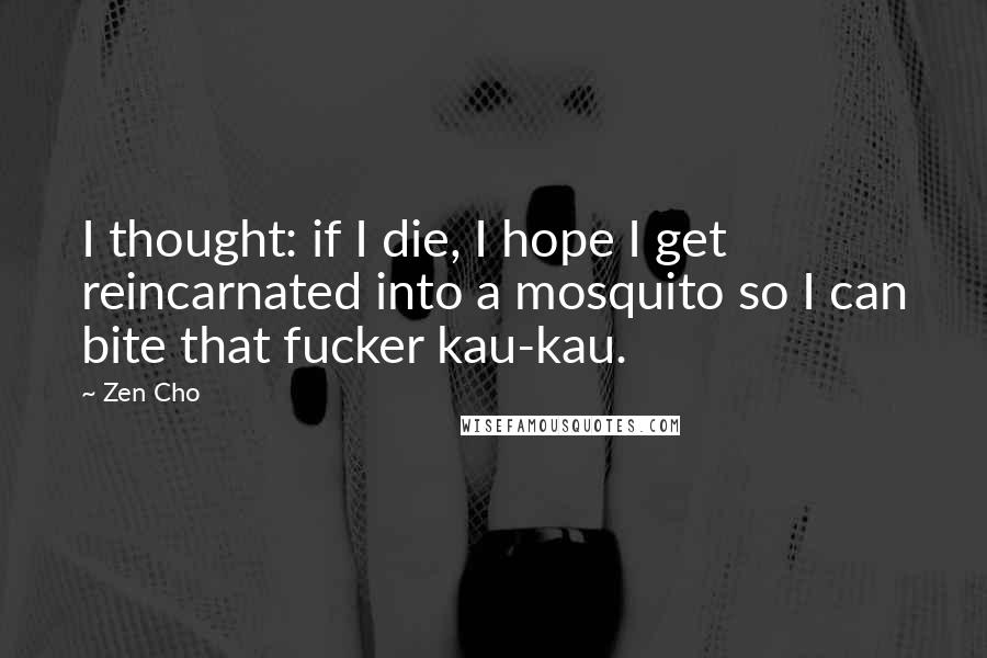 Zen Cho Quotes: I thought: if I die, I hope I get reincarnated into a mosquito so I can bite that fucker kau-kau.