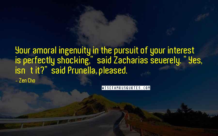 Zen Cho Quotes: Your amoral ingenuity in the pursuit of your interest is perfectly shocking," said Zacharias severely. "Yes, isn't it?" said Prunella, pleased.