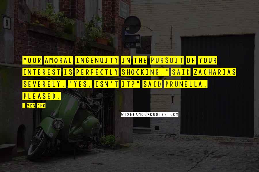 Zen Cho Quotes: Your amoral ingenuity in the pursuit of your interest is perfectly shocking," said Zacharias severely. "Yes, isn't it?" said Prunella, pleased.