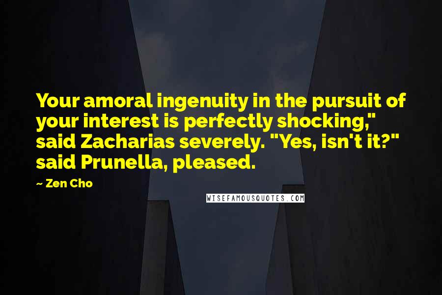 Zen Cho Quotes: Your amoral ingenuity in the pursuit of your interest is perfectly shocking," said Zacharias severely. "Yes, isn't it?" said Prunella, pleased.