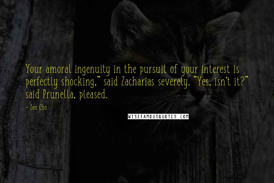 Zen Cho Quotes: Your amoral ingenuity in the pursuit of your interest is perfectly shocking," said Zacharias severely. "Yes, isn't it?" said Prunella, pleased.