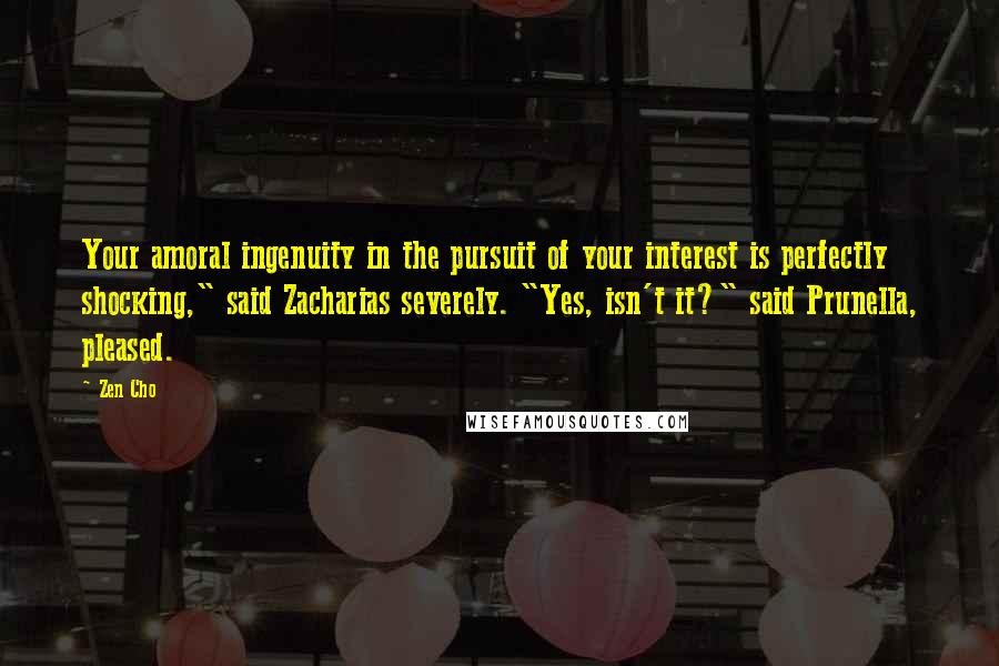 Zen Cho Quotes: Your amoral ingenuity in the pursuit of your interest is perfectly shocking," said Zacharias severely. "Yes, isn't it?" said Prunella, pleased.