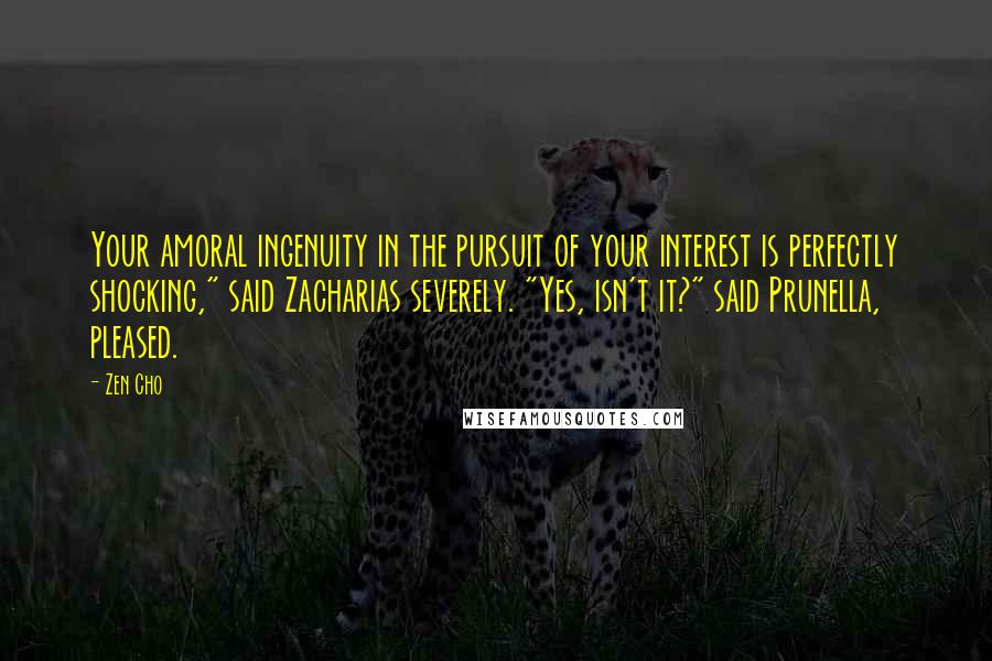 Zen Cho Quotes: Your amoral ingenuity in the pursuit of your interest is perfectly shocking," said Zacharias severely. "Yes, isn't it?" said Prunella, pleased.