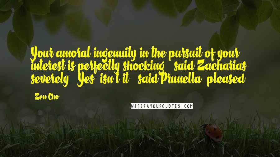 Zen Cho Quotes: Your amoral ingenuity in the pursuit of your interest is perfectly shocking," said Zacharias severely. "Yes, isn't it?" said Prunella, pleased.