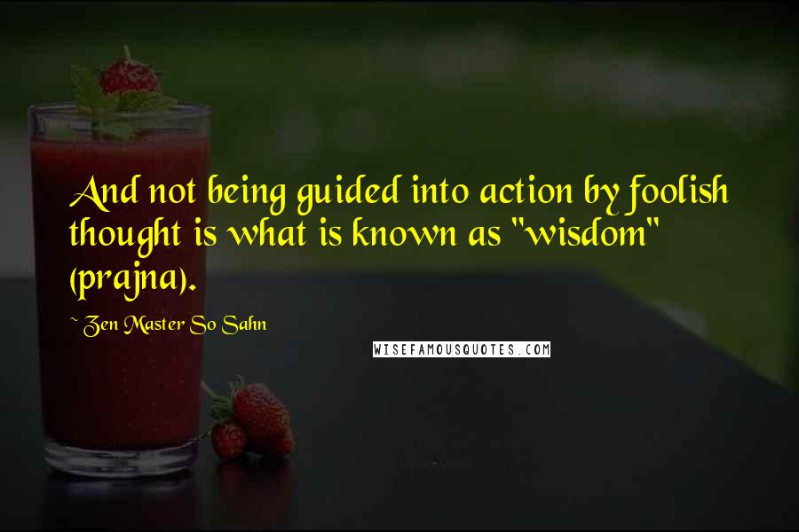 Zen Master So Sahn Quotes: And not being guided into action by foolish thought is what is known as "wisdom" (prajna).