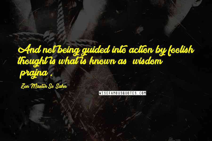 Zen Master So Sahn Quotes: And not being guided into action by foolish thought is what is known as "wisdom" (prajna).