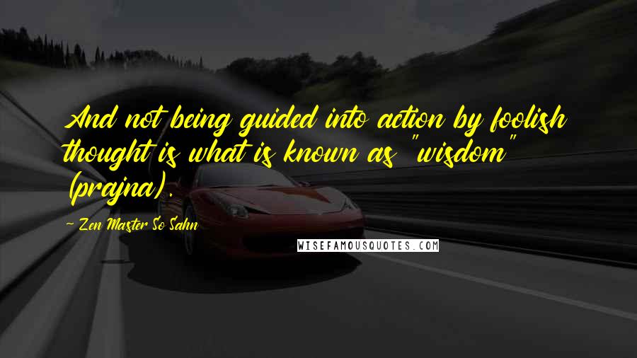 Zen Master So Sahn Quotes: And not being guided into action by foolish thought is what is known as "wisdom" (prajna).