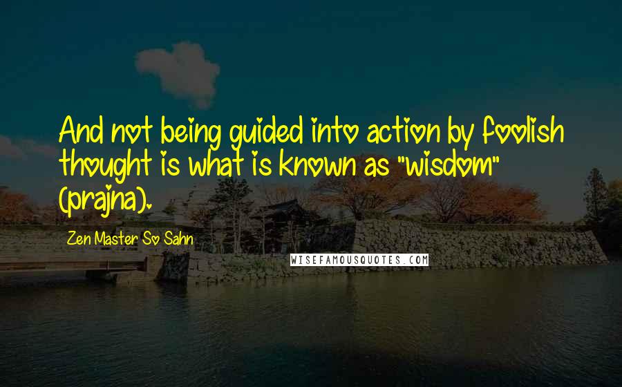 Zen Master So Sahn Quotes: And not being guided into action by foolish thought is what is known as "wisdom" (prajna).