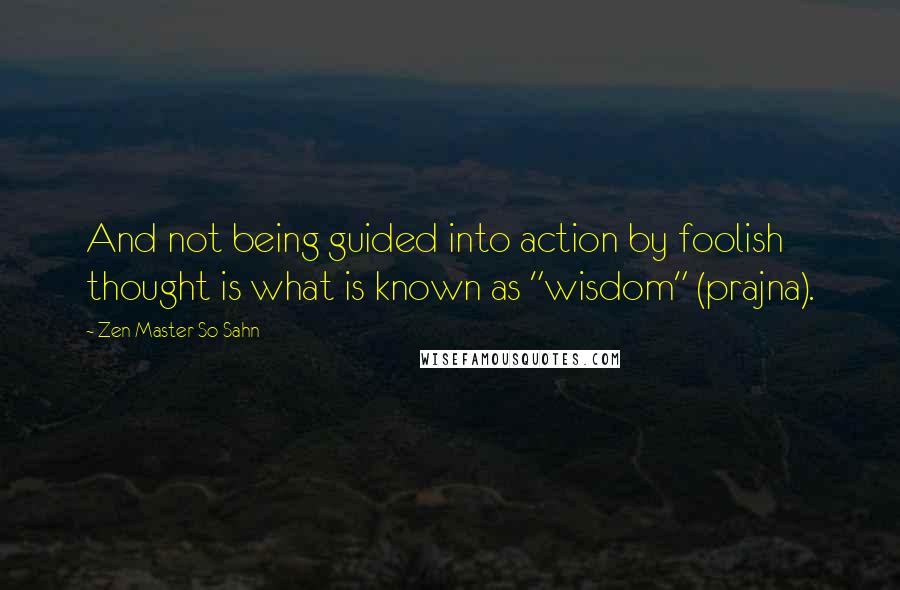 Zen Master So Sahn Quotes: And not being guided into action by foolish thought is what is known as "wisdom" (prajna).