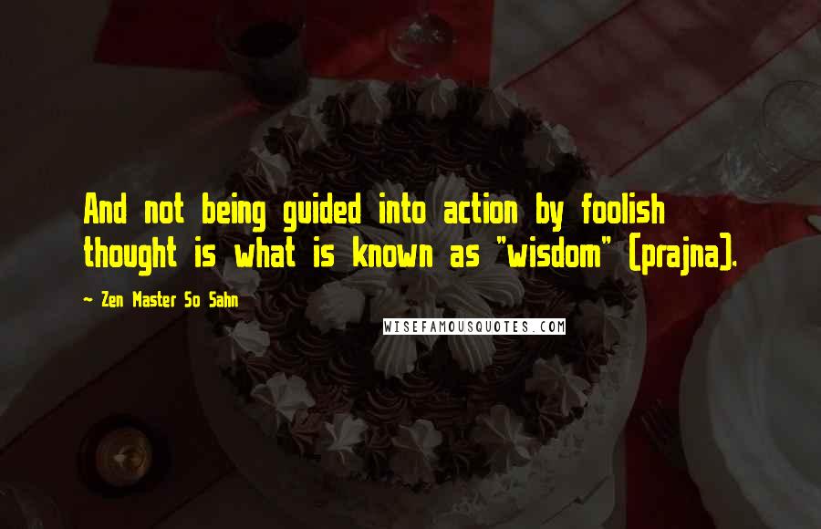 Zen Master So Sahn Quotes: And not being guided into action by foolish thought is what is known as "wisdom" (prajna).