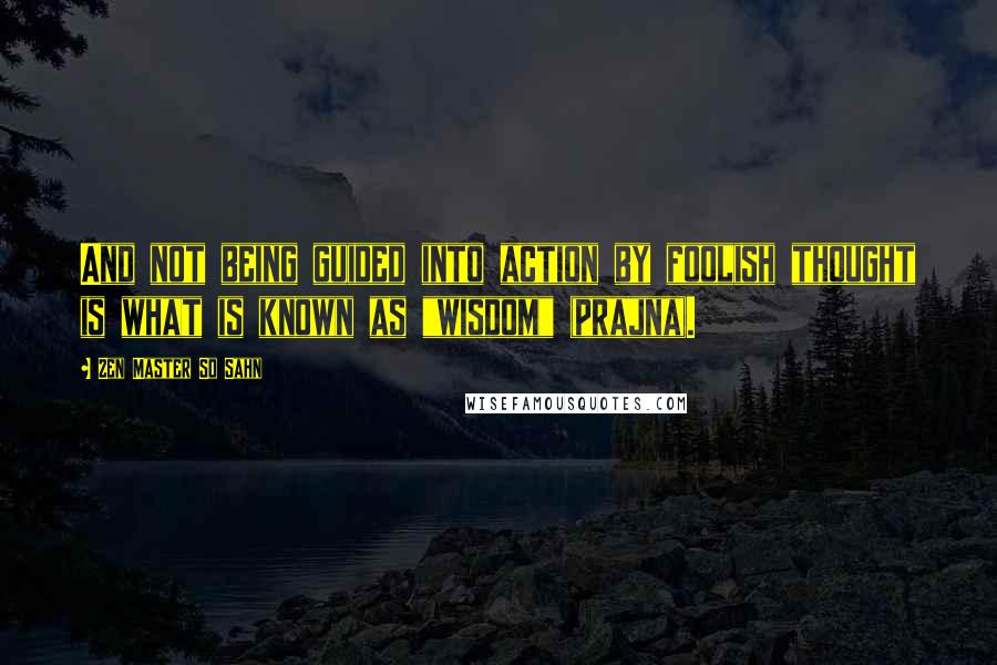 Zen Master So Sahn Quotes: And not being guided into action by foolish thought is what is known as "wisdom" (prajna).