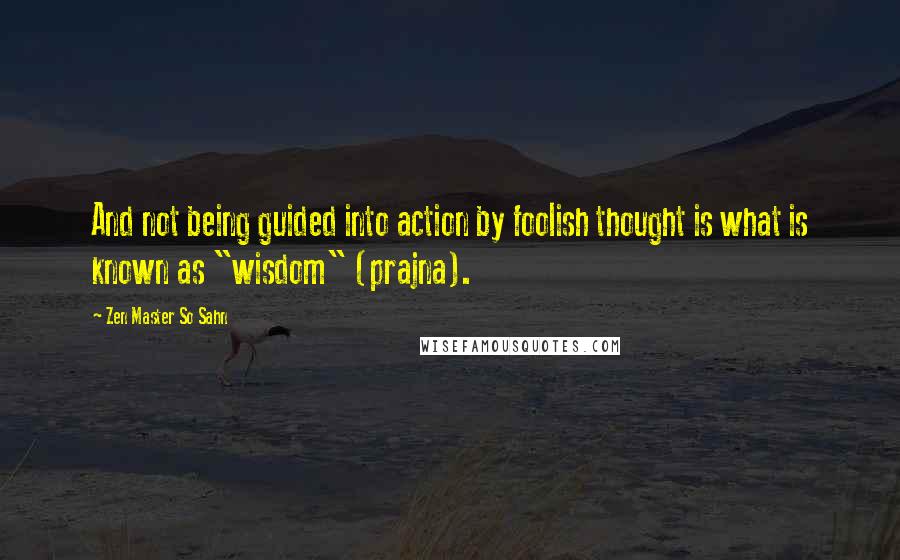 Zen Master So Sahn Quotes: And not being guided into action by foolish thought is what is known as "wisdom" (prajna).