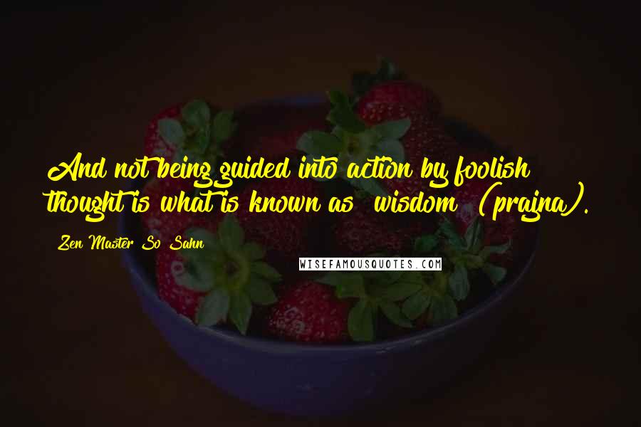 Zen Master So Sahn Quotes: And not being guided into action by foolish thought is what is known as "wisdom" (prajna).