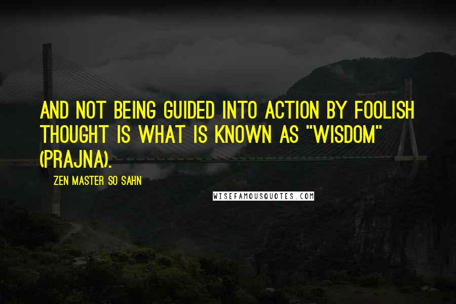 Zen Master So Sahn Quotes: And not being guided into action by foolish thought is what is known as "wisdom" (prajna).