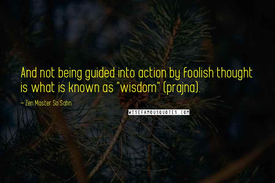 Zen Master So Sahn Quotes: And not being guided into action by foolish thought is what is known as "wisdom" (prajna).