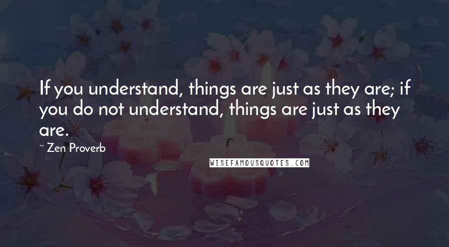 Zen Proverb Quotes: If you understand, things are just as they are; if you do not understand, things are just as they are.