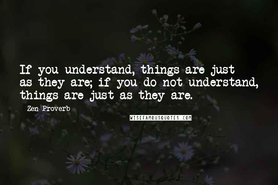 Zen Proverb Quotes: If you understand, things are just as they are; if you do not understand, things are just as they are.