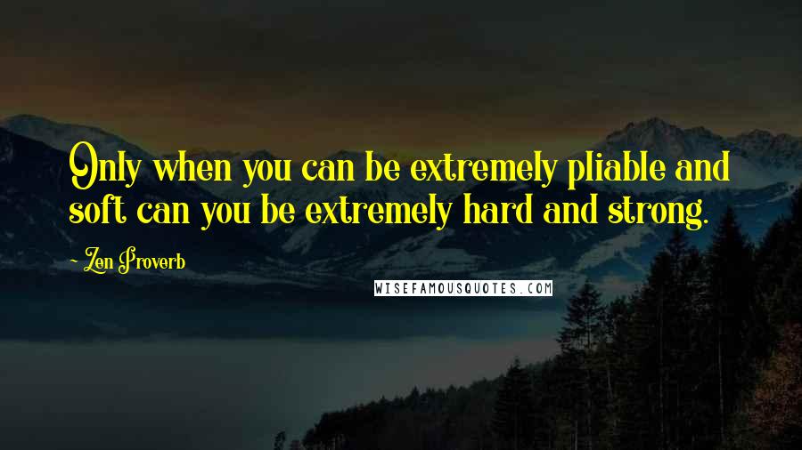 Zen Proverb Quotes: Only when you can be extremely pliable and soft can you be extremely hard and strong.