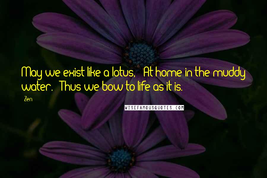 Zen Quotes: May we exist like a lotus, / At home in the muddy water. / Thus we bow to life as it is.