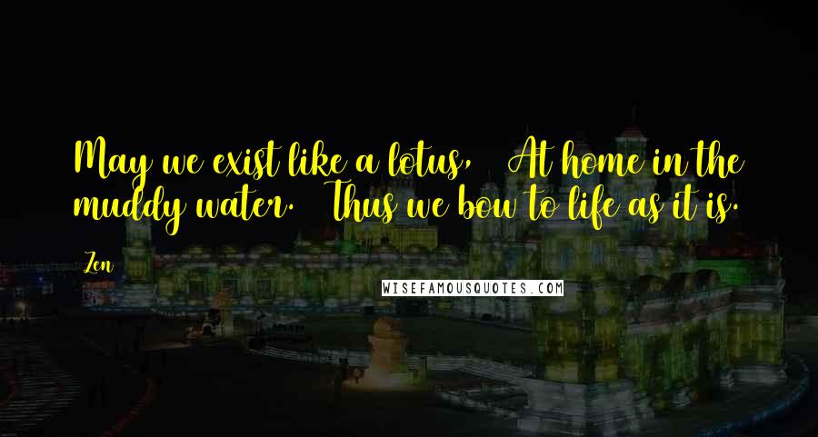 Zen Quotes: May we exist like a lotus, / At home in the muddy water. / Thus we bow to life as it is.