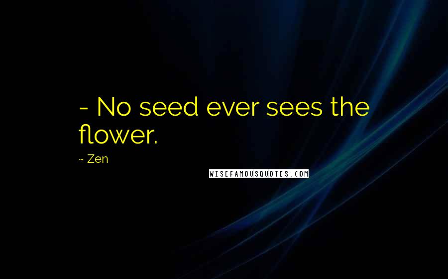 Zen Quotes: - No seed ever sees the flower.