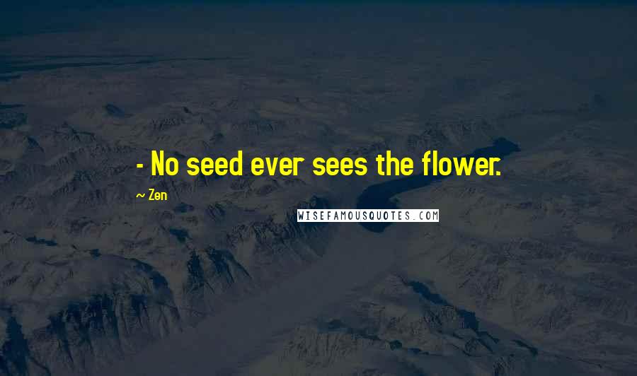 Zen Quotes: - No seed ever sees the flower.