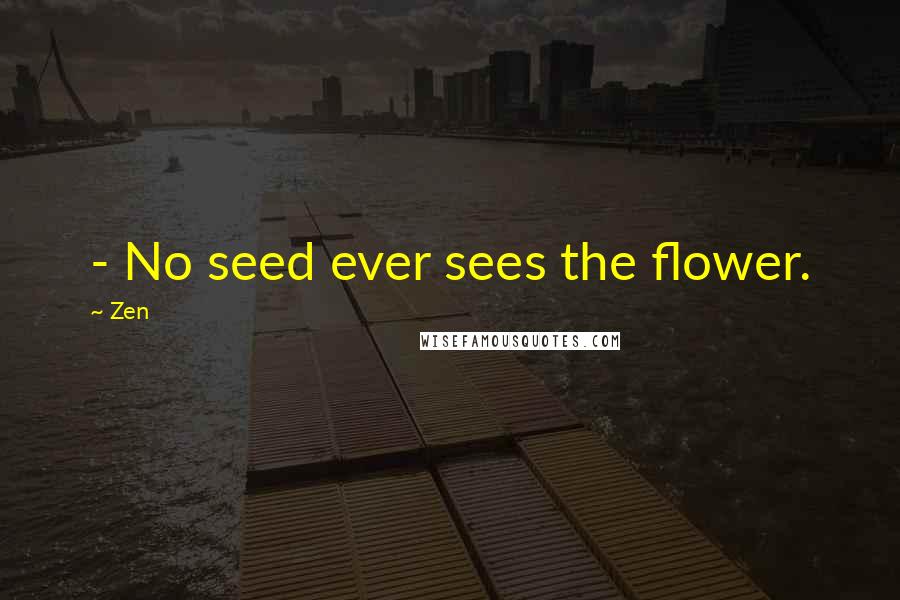 Zen Quotes: - No seed ever sees the flower.