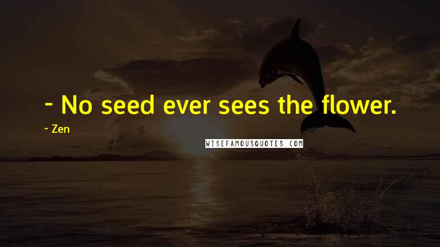 Zen Quotes: - No seed ever sees the flower.