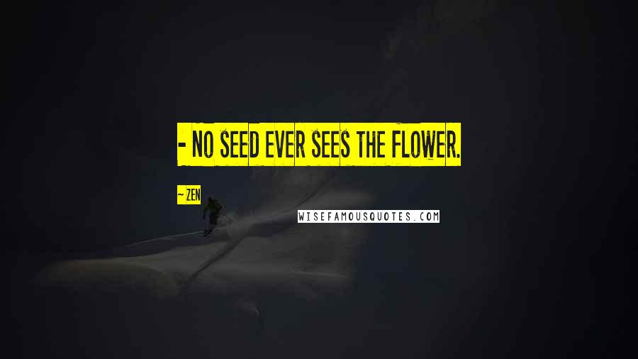 Zen Quotes: - No seed ever sees the flower.