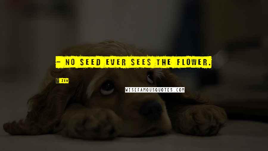 Zen Quotes: - No seed ever sees the flower.