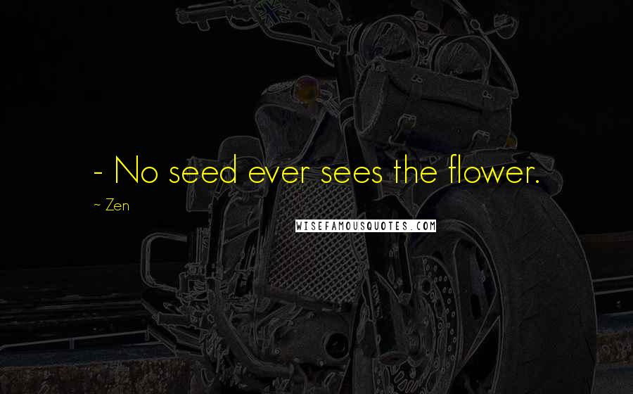 Zen Quotes: - No seed ever sees the flower.
