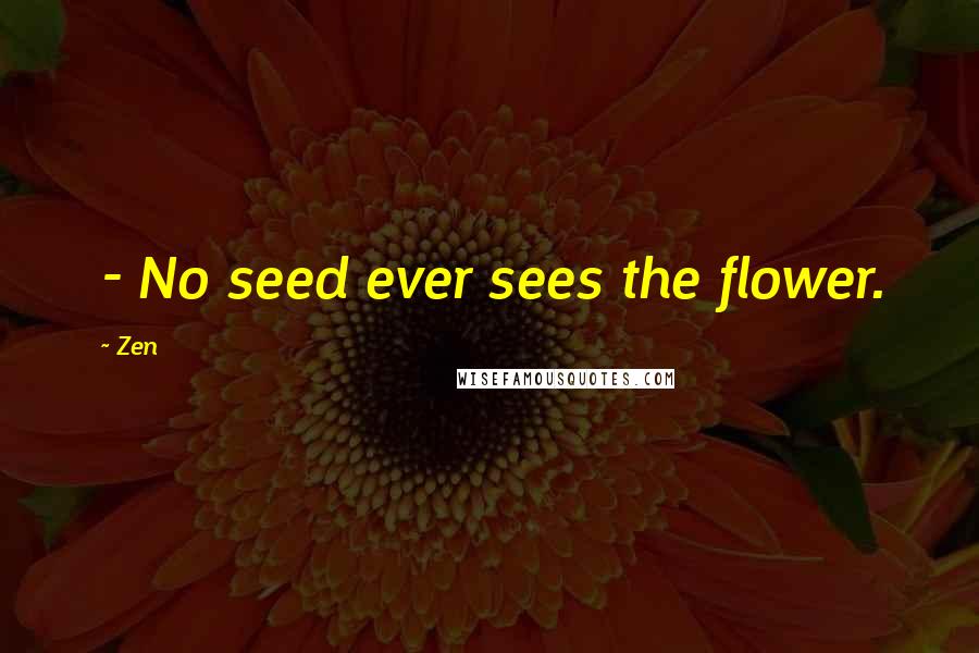 Zen Quotes: - No seed ever sees the flower.