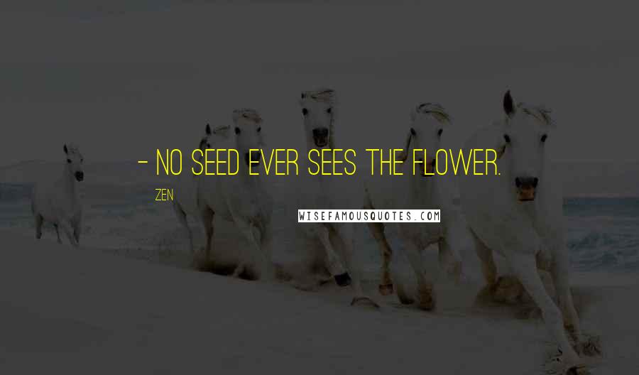 Zen Quotes: - No seed ever sees the flower.