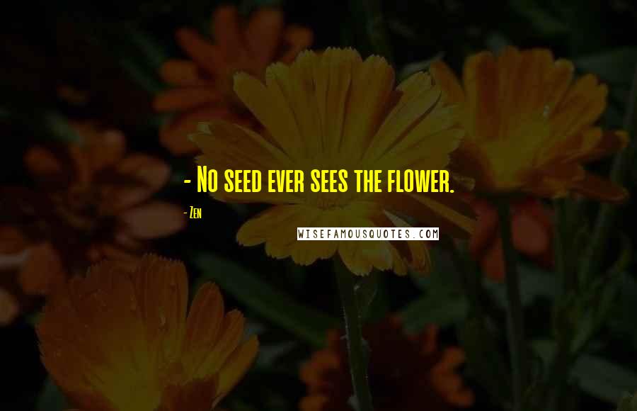 Zen Quotes: - No seed ever sees the flower.