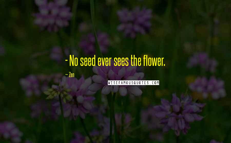 Zen Quotes: - No seed ever sees the flower.