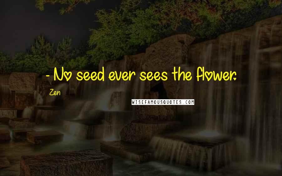 Zen Quotes: - No seed ever sees the flower.