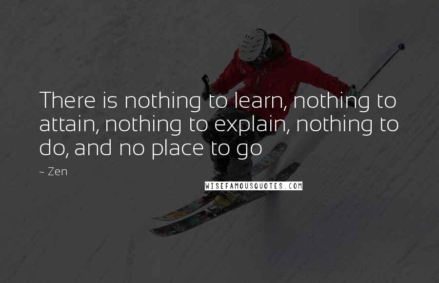 Zen Quotes: There is nothing to learn, nothing to attain, nothing to explain, nothing to do, and no place to go