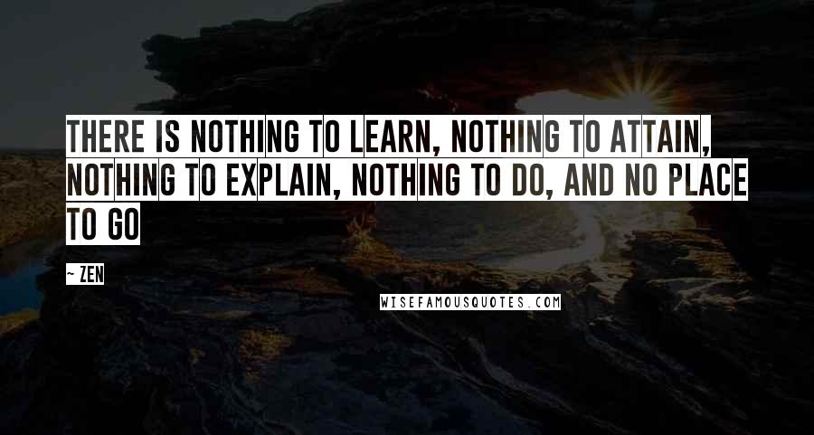 Zen Quotes: There is nothing to learn, nothing to attain, nothing to explain, nothing to do, and no place to go