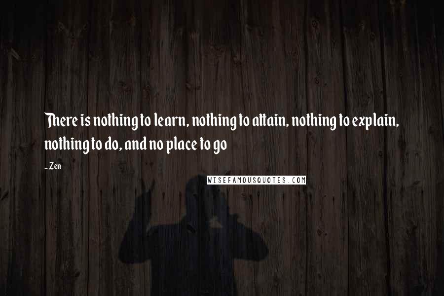 Zen Quotes: There is nothing to learn, nothing to attain, nothing to explain, nothing to do, and no place to go