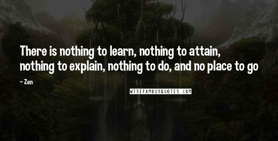 Zen Quotes: There is nothing to learn, nothing to attain, nothing to explain, nothing to do, and no place to go