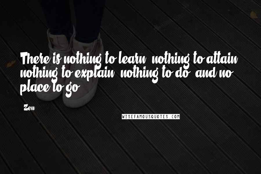 Zen Quotes: There is nothing to learn, nothing to attain, nothing to explain, nothing to do, and no place to go