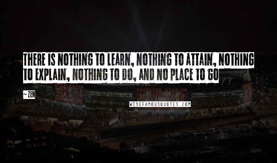 Zen Quotes: There is nothing to learn, nothing to attain, nothing to explain, nothing to do, and no place to go
