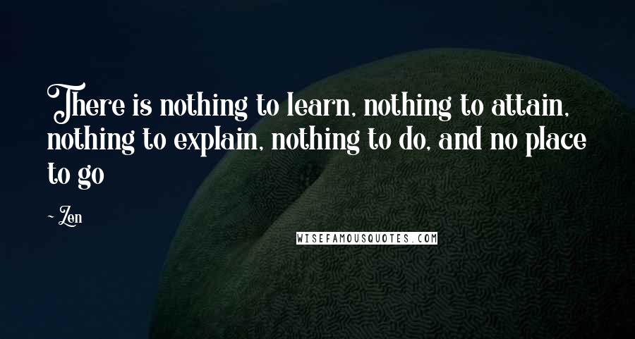 Zen Quotes: There is nothing to learn, nothing to attain, nothing to explain, nothing to do, and no place to go