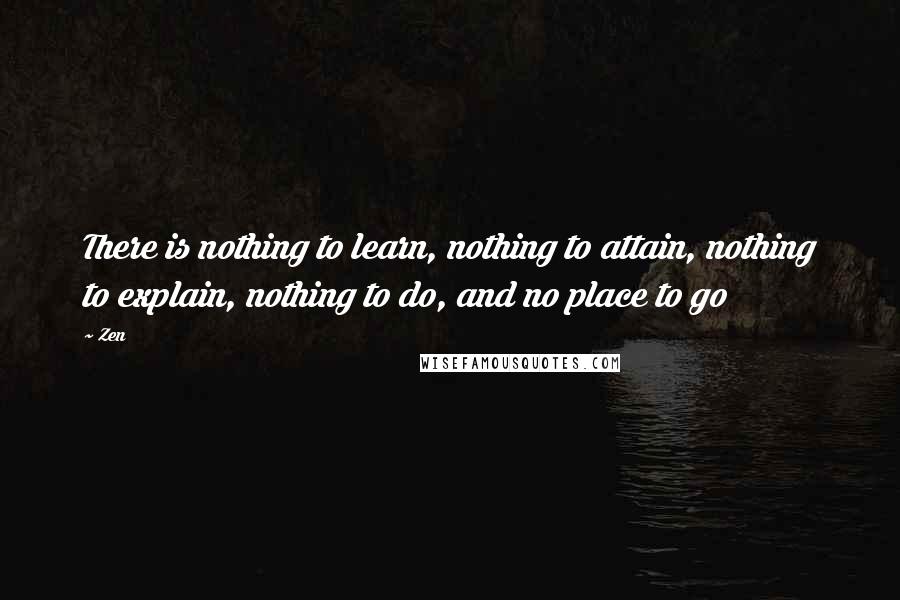 Zen Quotes: There is nothing to learn, nothing to attain, nothing to explain, nothing to do, and no place to go