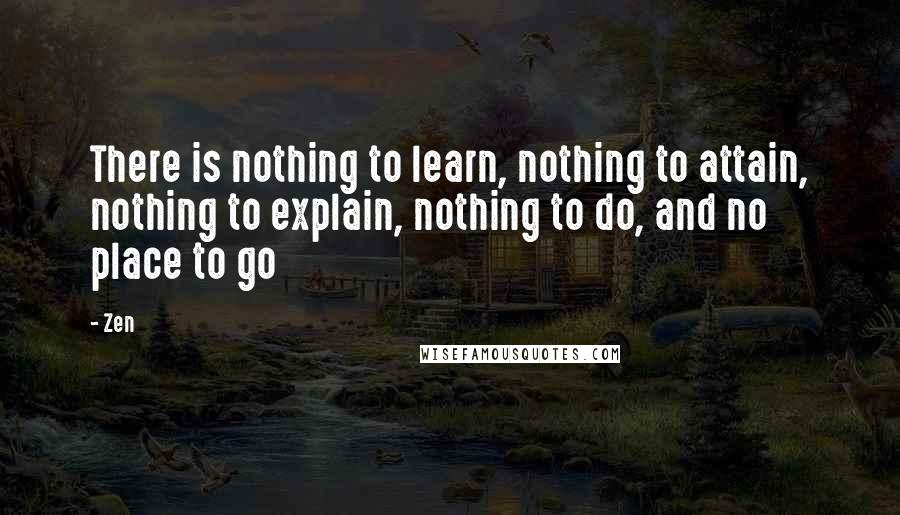 Zen Quotes: There is nothing to learn, nothing to attain, nothing to explain, nothing to do, and no place to go